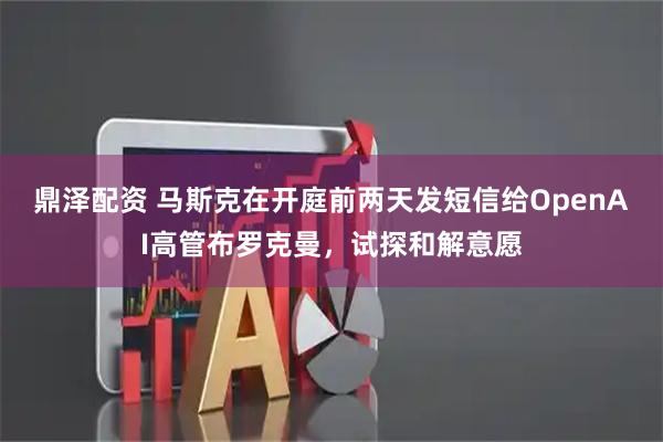 鼎泽配资 马斯克在开庭前两天发短信给OpenAI高管布罗克曼，试探和解意愿