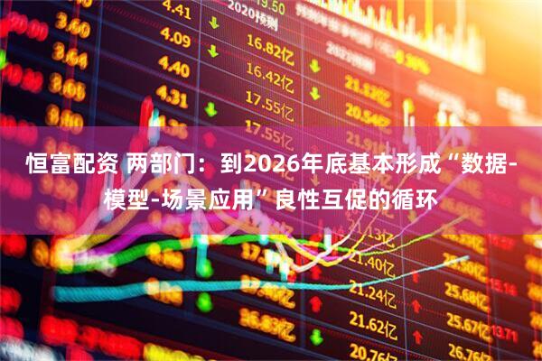 恒富配资 两部门：到2026年底基本形成“数据-模型-场景应用”良性互促的循环